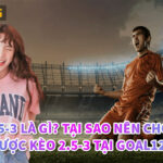 Kèo 2.5-3 Là Gì? Tại Sao Nên Chọn Đặt Cược Kèo 2.5-3 Tại Goal123